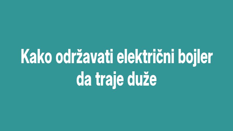 Kako održavati električni bojler da traje duže